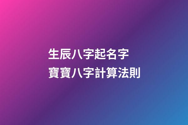 生辰八字起名字 寶寶八字計算法則